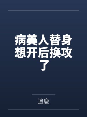 病美人替身想开后换攻了by追鹿百度网盘