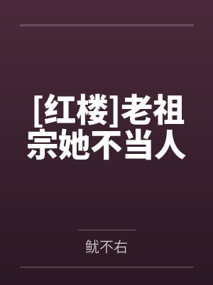 [红楼]老祖宗她不当人by鱿不右笔趣阁无弹窗