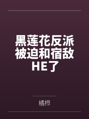 黑莲花反派被迫和宿敌he了笔趣阁无弹窗小说