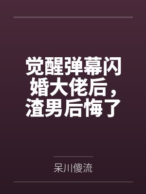 觉醒弹幕闪婚大佬后，渣男后悔了by呆川傻流笔趣阁无弹窗