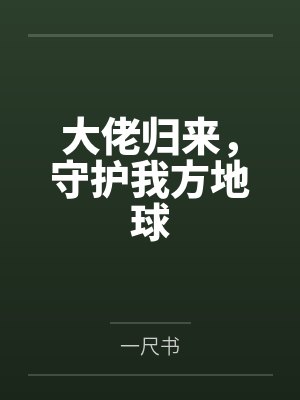 大佬归来，守护我方地球by一尺书笔趣阁无弹窗