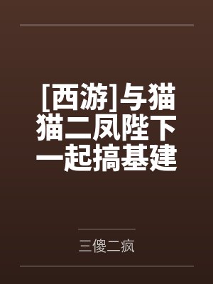 [西游]与猫猫二凤陛下一起搞基建by三傻二疯笔趣阁无弹窗