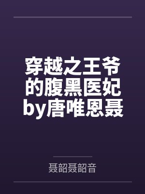 穿越之王爷的腹黑医妃by唐唯恩聂韶音 穿越之王爷的腹黑医妃by唐唯恩聂韶音