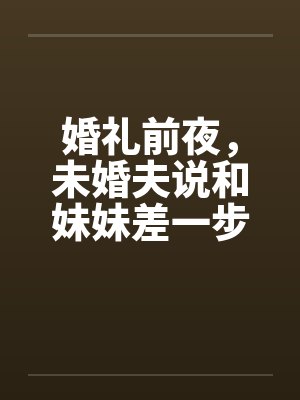 婚礼前夜，未婚夫说和妹妹差一步美满