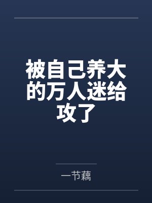被自己养大的万人迷给攻了笔趣阁无弹窗