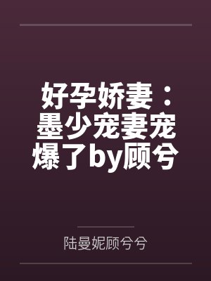 好孕娇妻:墨少宠妻宠爆了by顾兮兮顾兮兮 好孕娇妻:墨少宠妻宠爆了by顾兮兮顾兮兮