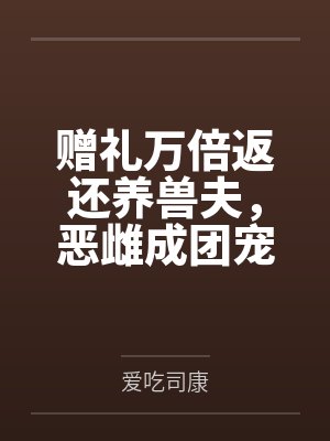 赠礼万倍返还养兽夫，恶雌成团宠