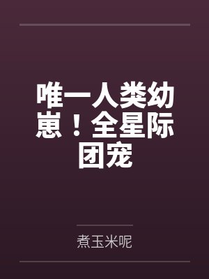 唯一人类幼崽！全星际团宠