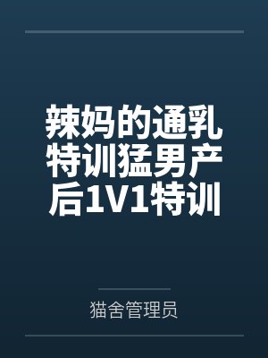 辣妈的通乳特训猛男产后1V1特训 辣妈的通乳特训猛男产后1V1特训