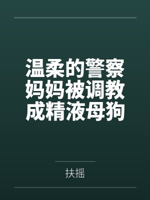温柔的警察妈妈被调教成精液母狗，而我竟然是幕后推手