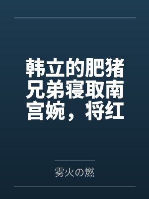 韩立的肥猪兄弟寝取南宫婉，将红拂母女以及其他美人仙子一起收归胯下，肆意调教成淫贱性奴