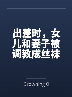 出差时，女儿和妻子被调教成丝袜性奴