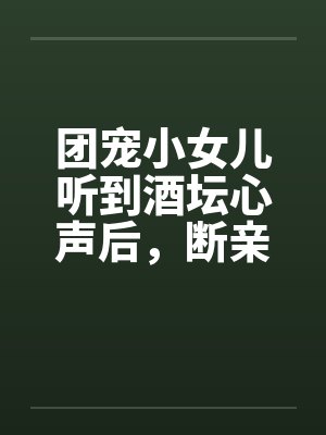 团宠小女儿听到酒坛心声后,断亲了 团宠小女儿听到酒坛心声后,断亲了