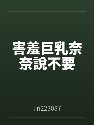 害羞巨乳奈奈說不要 害羞巨乳奈奈說不要