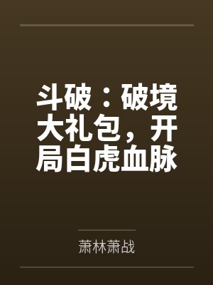 斗破破境大礼包开局白虎血脉免费读 斗破破境大礼包开局白虎血脉免费读