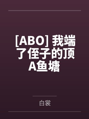 [ABO] 我端了侄子的顶A鱼塘by白裳