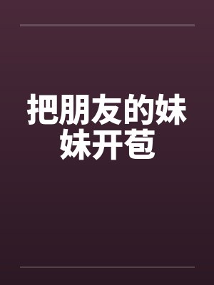 把朋友的妹妹开苞