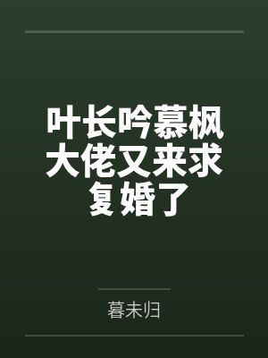 叶长吟慕枫大佬又来求复婚了