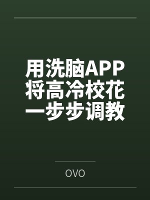 用洗脑APP将高冷校花一步步调教成看见我就发情的母猫