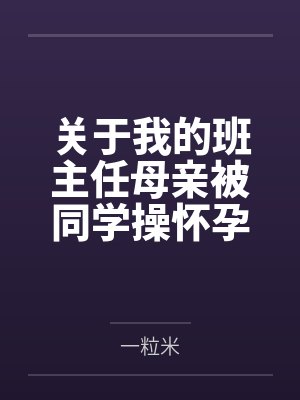 关于我的班主任母亲被同学操怀孕这件事