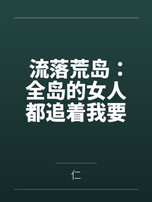 流落荒岛:全岛的女人都追着我要精液